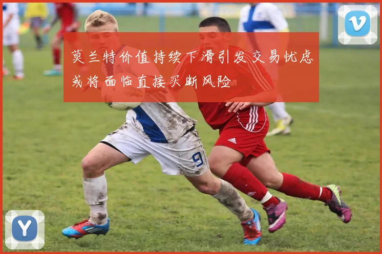 莫兰特价值持续下滑引发交易忧虑或将面临直接买断风险