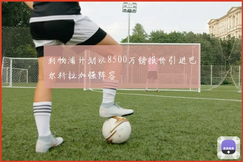 利物浦计划以8500万镑报价引进巴尔科拉加强阵容