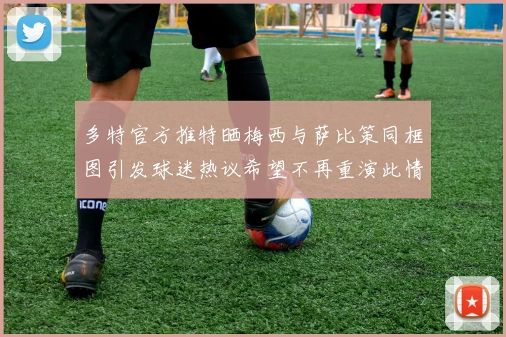 多特官方推特晒梅西与萨比策同框图引发球迷热议希望不再重演此情景