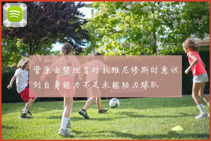 菅原由势坦言对抗维尼修斯时意识到自身能力不足未能助力球队