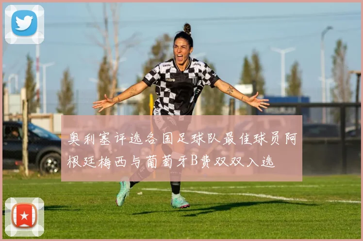 奥利塞评选各国足球队最佳球员阿根廷梅西与葡萄牙B费双双入选