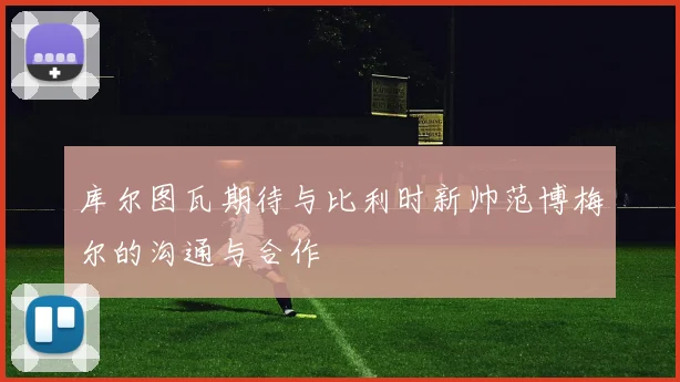 库尔图瓦期待与比利时新帅范博梅尔的沟通与合作