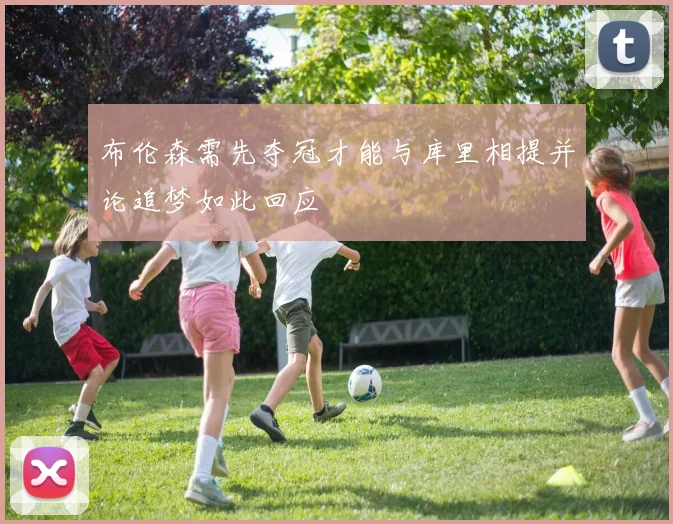布伦森需先夺冠才能与库里相提并论追梦如此回应
