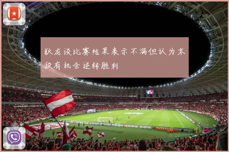 狄龙谈比赛结果表示不满但认为末段有机会逆转胜利
