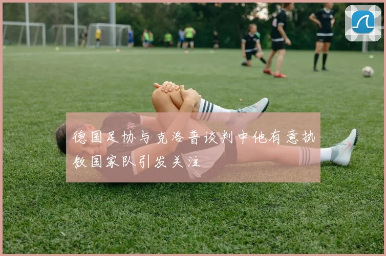 德国足协与克洛普谈判中他有意执教国家队引发关注