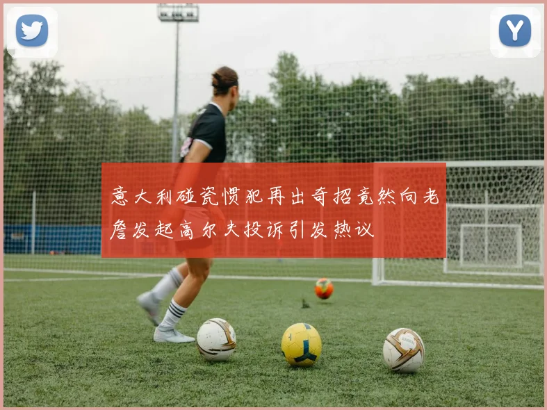 意大利碰瓷惯犯再出奇招竟然向老詹发起高尔夫投诉引发热议