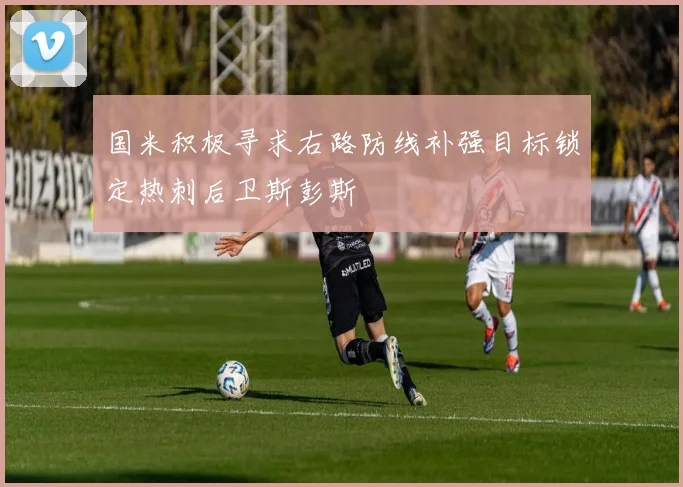 国米积极寻求右路防线补强目标锁定热刺后卫斯彭斯