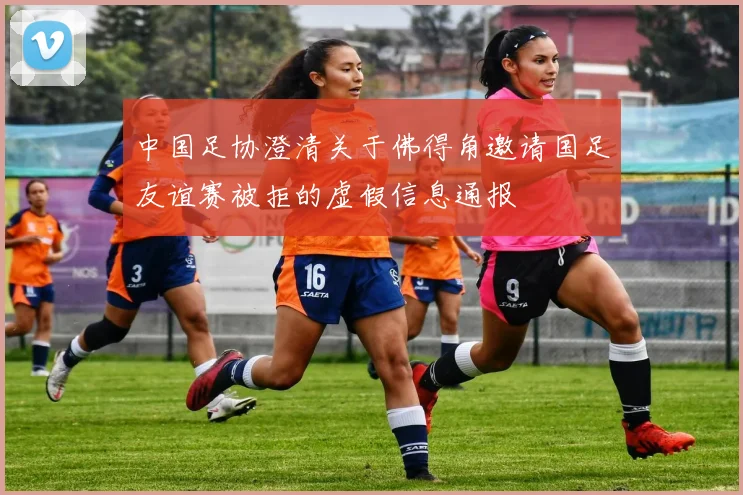 中国足协澄清关于佛得角邀请国足友谊赛被拒的虚假信息通报