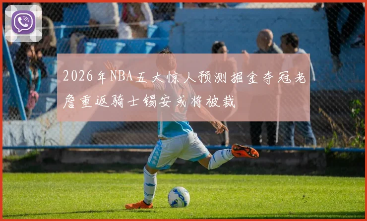 2026年NBA五大惊人预测掘金夺冠老詹重返骑士锡安或将被裁