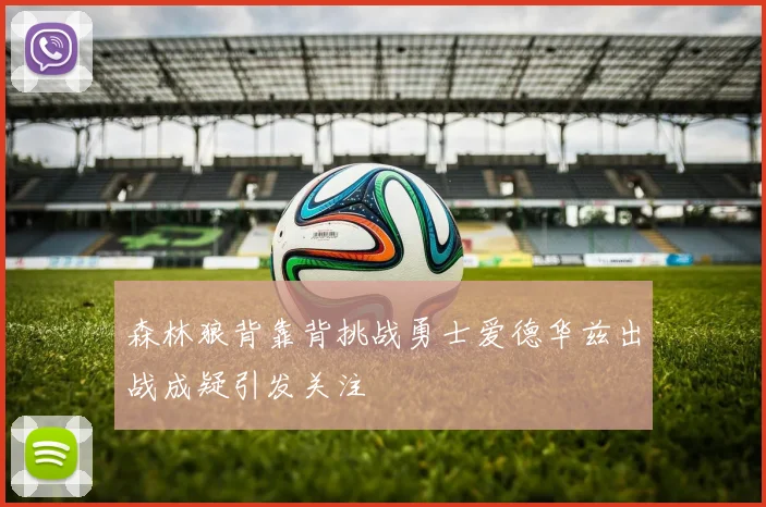 森林狼背靠背挑战勇士爱德华兹出战成疑引发关注