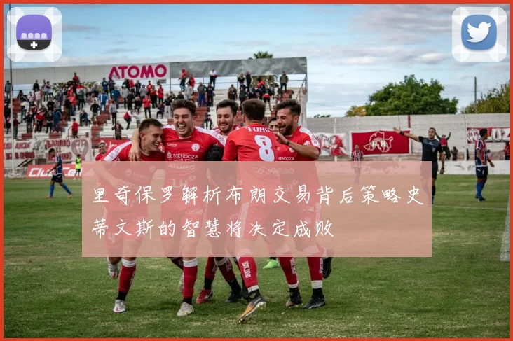 里奇保罗解析布朗交易背后策略史蒂文斯的智慧将决定成败