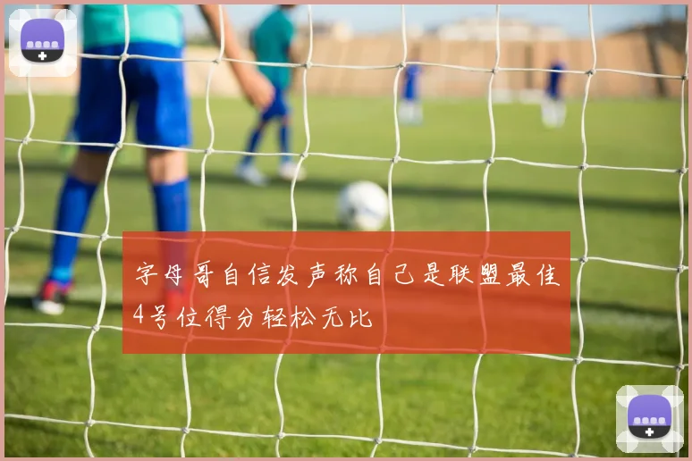 字母哥自信发声称自己是联盟最佳4号位得分轻松无比