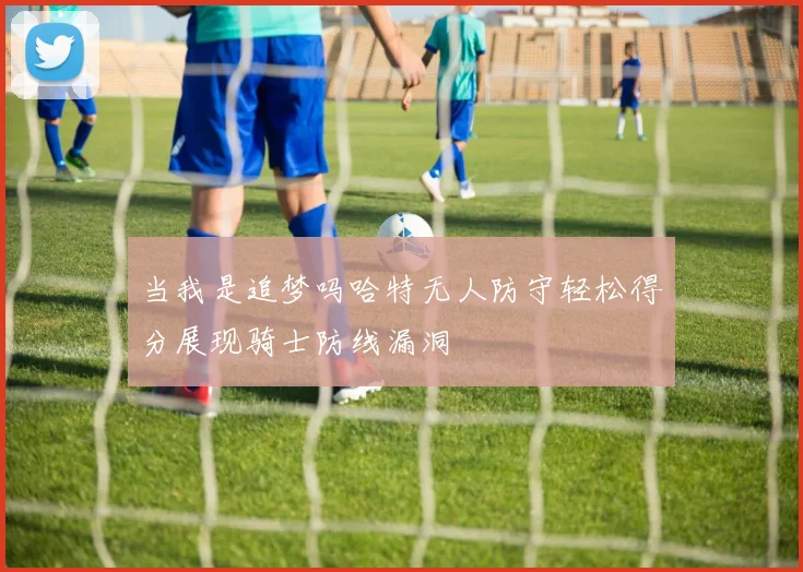 当我是追梦吗哈特无人防守轻松得分展现骑士防线漏洞