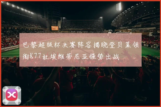 巴黎超级杯决赛阵容揭晓登贝莱领衔K77杜埃维蒂尼亚强势出战