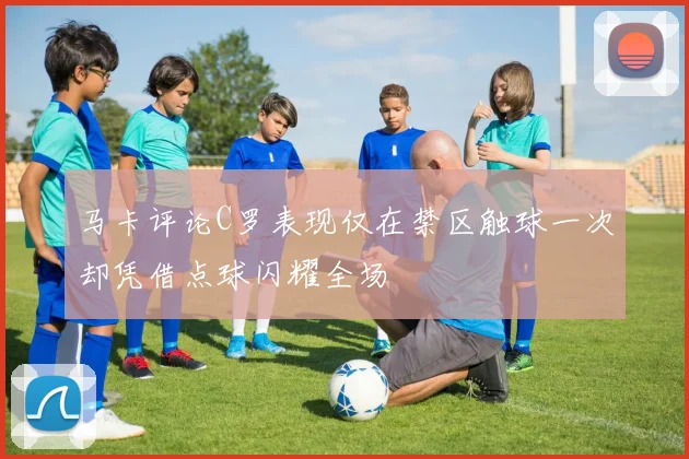 马卡评论C罗表现仅在禁区触球一次却凭借点球闪耀全场