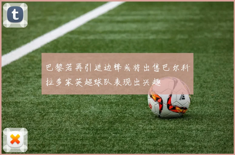巴黎若再引进边锋或将出售巴尔科拉多家英超球队表现出兴趣