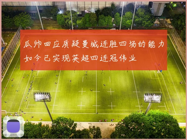 瓜帅回应质疑曼城连胜四场的能力如今已实现英超四连冠伟业