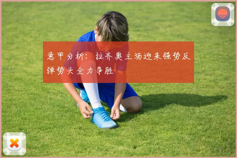 意甲分析：拉齐奥主场迎来强势反弹势头全力争胜