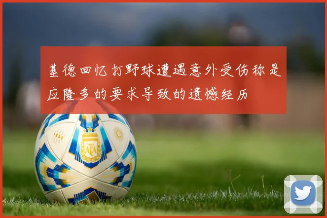 基德回忆打野球遭遇意外受伤称是应隆多的要求导致的遗憾经历