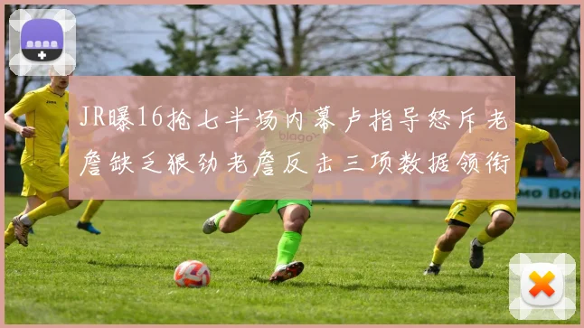 JR曝16抢七半场内幕卢指导怒斥老詹缺乏狠劲老詹反击三项数据领衔全场