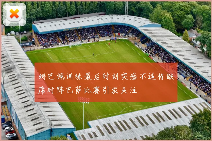姆巴佩训练最后时刻突感不适将缺席对阵巴萨比赛引发关注