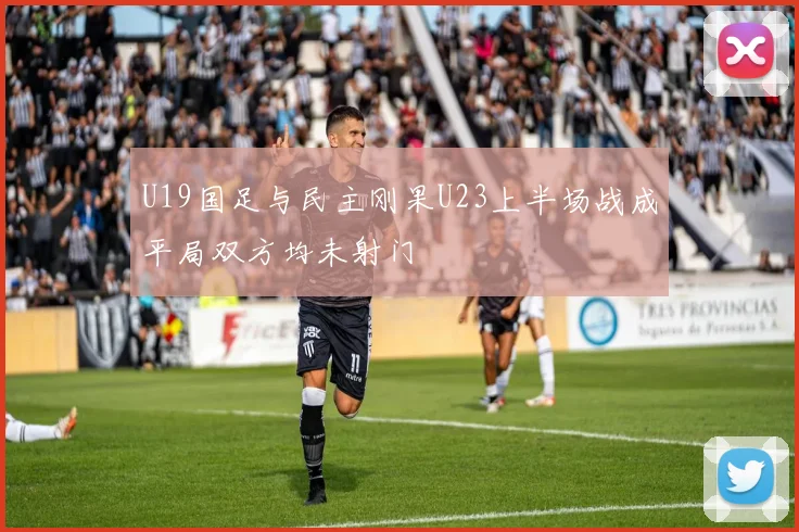U19国足与民主刚果U23上半场战成平局双方均未射门