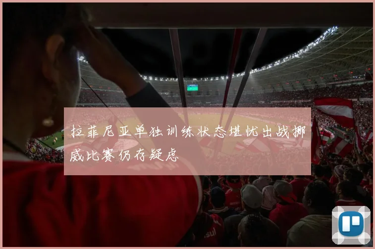 拉菲尼亚单独训练状态堪忧出战挪威比赛仍存疑虑