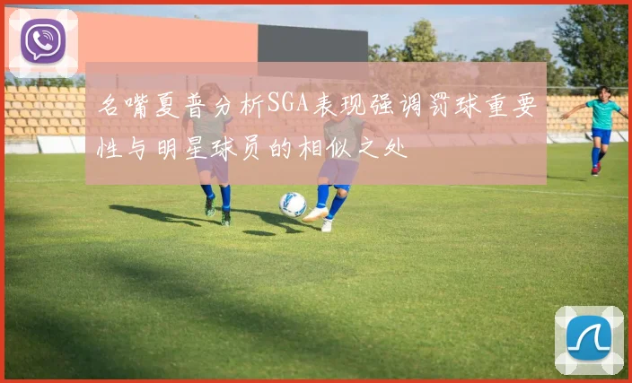 名嘴夏普分析SGA表现强调罚球重要性与明星球员的相似之处