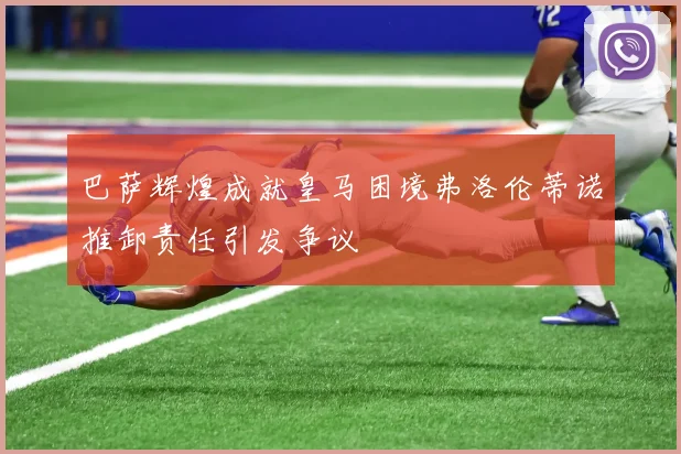 巴萨辉煌成就皇马困境弗洛伦蒂诺推卸责任引发争议