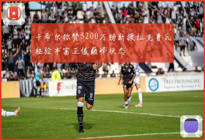 卡希尔称赞5200万镑新援拉克鲁瓦经验丰富正值巅峰状态
