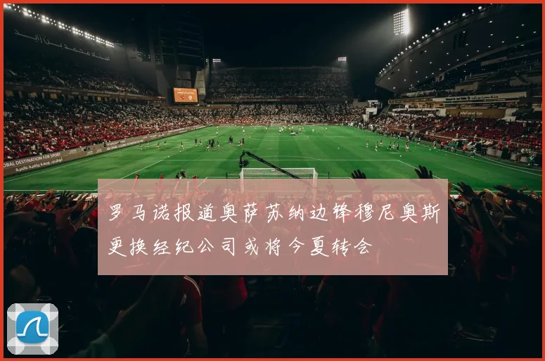 罗马诺报道奥萨苏纳边锋穆尼奥斯更换经纪公司或将今夏转会