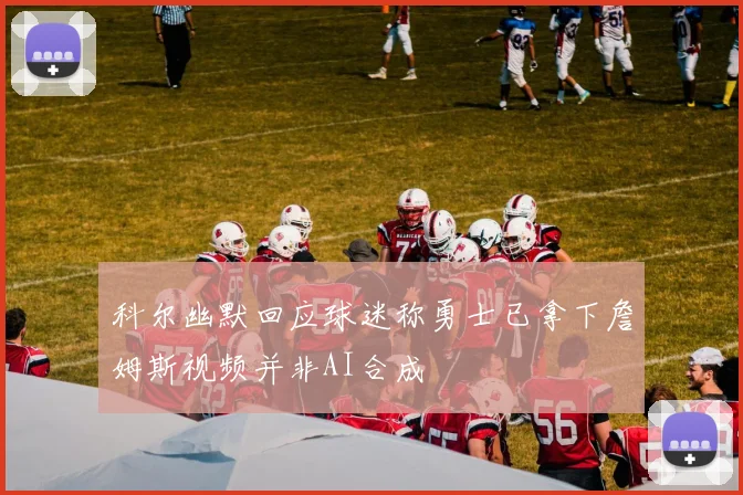 科尔幽默回应球迷称勇士已拿下詹姆斯视频并非AI合成