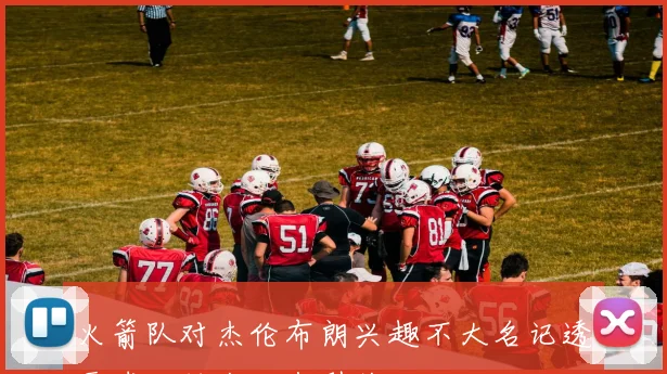 火箭队对杰伦布朗兴趣不大名记透露球队转会动态引关注