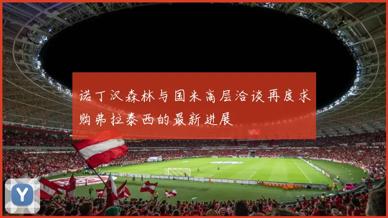 诺丁汉森林与国米高层洽谈再度求购弗拉泰西的最新进展